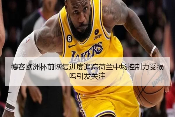 德容欧洲杯前恢复进度追踪荷兰中场控制力受损吗引发关注