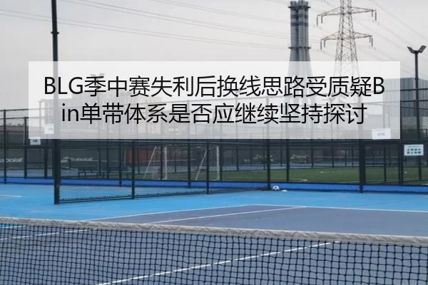 BLG季中赛失利后换线思路受质疑Bin单带体系是否应继续坚持探讨