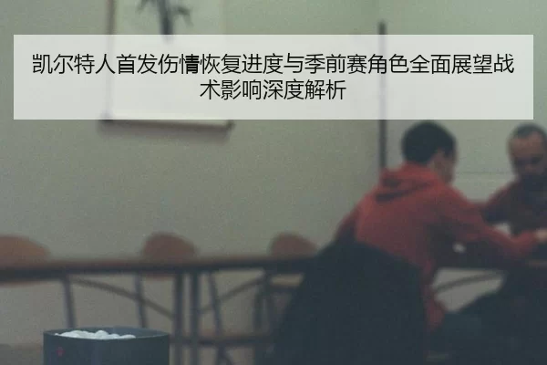凯尔特人首发伤情恢复进度与季前赛角色全面展望战术影响深度解析
