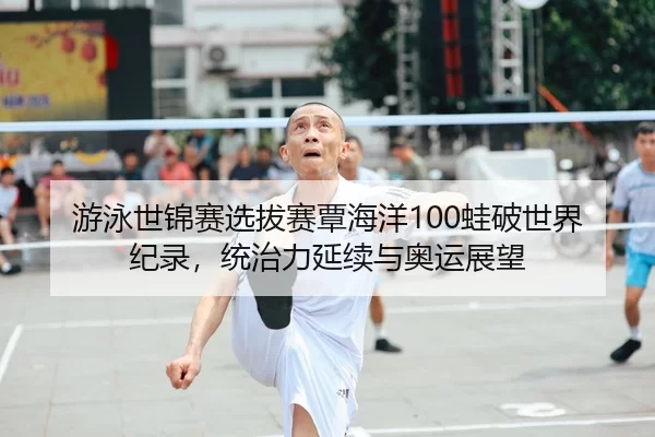 游泳世锦赛选拔赛覃海洋100蛙破世界纪录，统治力延续与奥运展望