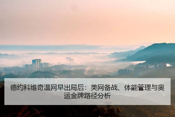 德约科维奇温网早出局后：美网备战、体能管理与奥运金牌路径分析