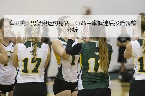 库里美国男篮奥运热身赛三分命中率低迷后投篮调整分析