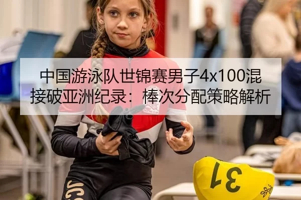 中国游泳队世锦赛男子4x100混接破亚洲纪录：棒次分配策略解析